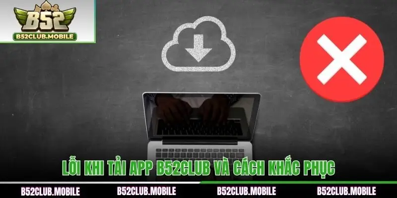 Lỗi khi tải app B52CLUB và cách khắc phục