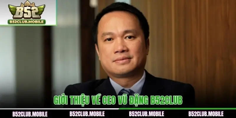 Tiểu sử của Vũ Đặng B52CLUB được giới thiệu chi tiết