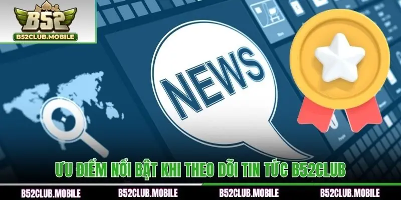 Ưu điểm nổi bật khi theo dõi tin tức B52CLUB
